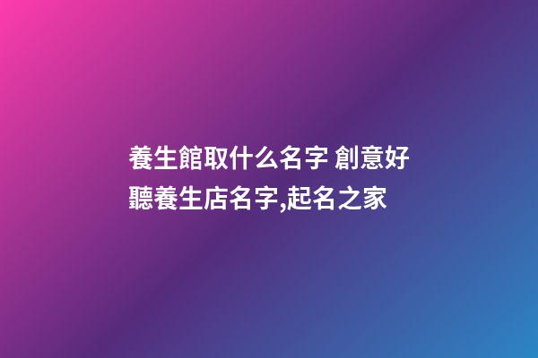 養生館取什么名字 創意好聽養生店名字,起名之家-第1張-店鋪起名-玄機派